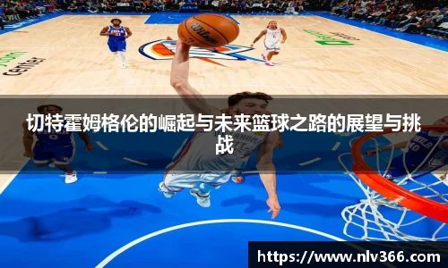 切特霍姆格伦的崛起与未来篮球之路的展望与挑战