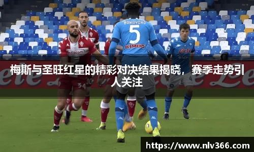 梅斯与圣旺红星的精彩对决结果揭晓，赛季走势引人关注